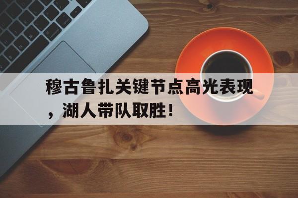 亚博体育-穆古鲁扎关键节点高光表现，湖人带队取胜！的简单介绍